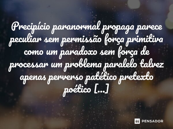 ⁠Precipício paranormal propaga parece peculiar sem permissão força primitiva como um paradoxo sem força de processar um problema paralelo talvez apenas perverso... Frase de Charlanes Oliveira Santos.