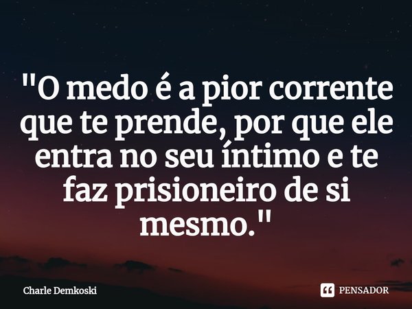 ⁠"O medo é a pior corrente que te prende, por que ele entra no seu íntimo e te faz prisioneiro de si mesmo."... Frase de Charle Demkoski.