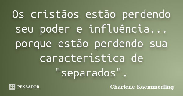 Os cristãos estão perdendo seu poder e influência... porque estão perdendo sua característica de "separados".... Frase de Charlene Kaemmerling.