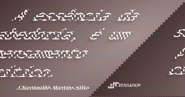 A essência da sabedoria, é um pensamento crítico.... Frase de Charlenildo Martins Silva.