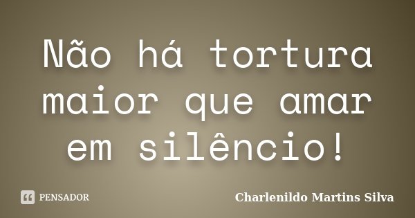 Não há tortura maior que amar em silêncio!... Frase de Charlenildo Martins Silva.