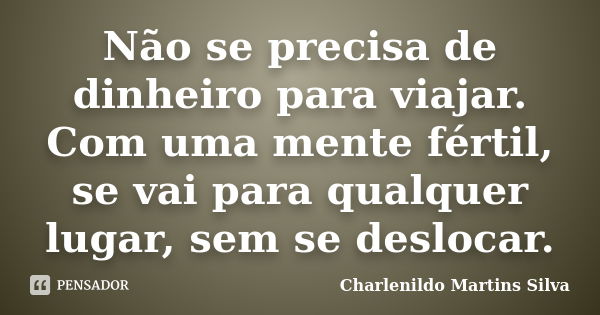 Não se precisa de dinheiro para viajar. Com uma mente fértil, se vai para qualquer lugar, sem se deslocar.... Frase de Charlenildo Martins Silva.