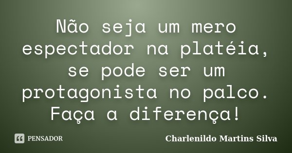 Não seja um mero espectador na platéia, se pode ser um protagonista no palco. Faça a diferença!... Frase de Charlenildo Martins Silva.