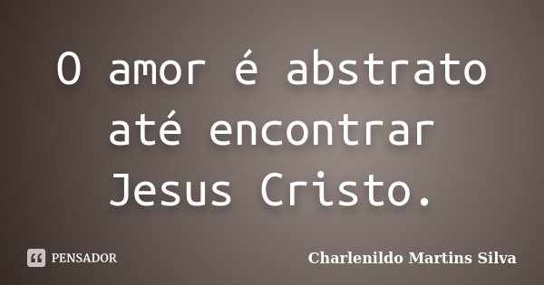 O amor é abstrato até encontrar Jesus Cristo.... Frase de Charlenildo Martins Silva.