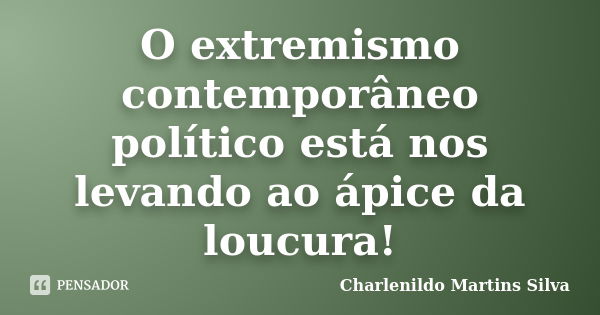 O extremismo contemporâneo político está nos levando ao ápice da loucura!... Frase de Charlenildo Martins Silva.