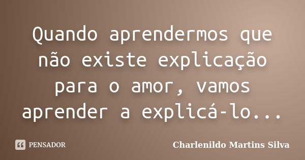 Quando aprendermos que não existe explicação para o amor, vamos aprender a explicá-lo...... Frase de Charlenildo Martins Silva.