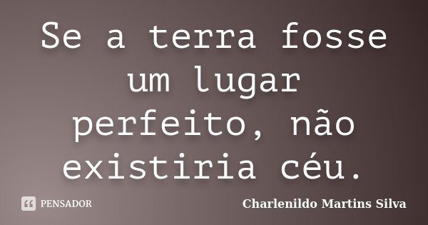Se a terra fosse um lugar perfeito, não existiria céu.... Frase de Charlenildo Martins Silva.