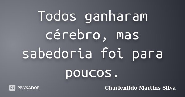 Todos ganharam cérebro, mas sabedoria foi para poucos.... Frase de Charlenildo Martins Silva.