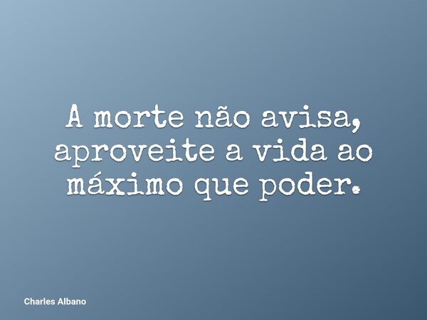 A morte não avisa, aproveite a vida ao máximo que poder.... Frase de Charles Albano.