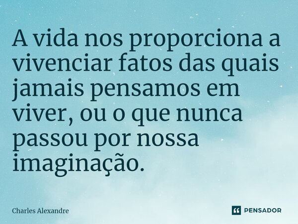 A vida nos proporciona a vivenciar fatos das quais jamais pensamos em viver, ou o que nunca passou por nossa imaginação. ⁠... Frase de Charles Alexandre.