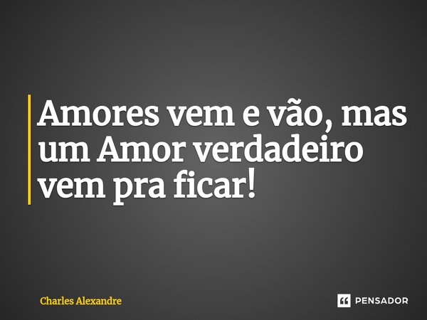 Amores vem e vão, mas um Amor verdadeiro vem pra ficar!... Frase de Charles Alexandre.