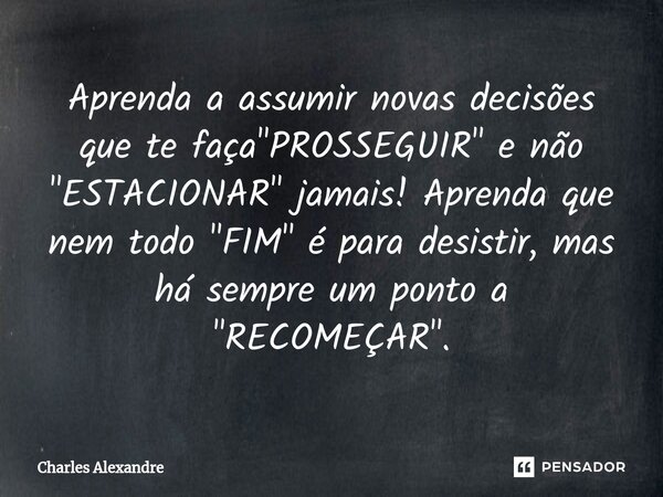 ⁠Aprenda a assumir novas decisões que te faça "PROSSEGUIR" e não "ESTACIONAR" jamais! Aprenda que nem todo "FIM" é para desistir, ... Frase de Charles Alexandre.