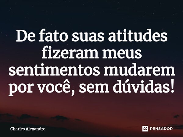 ⁠De fato suas atitudes fizeram meus sentimentos mudarem por você, sem dúvidas!... Frase de Charles Alexandre.