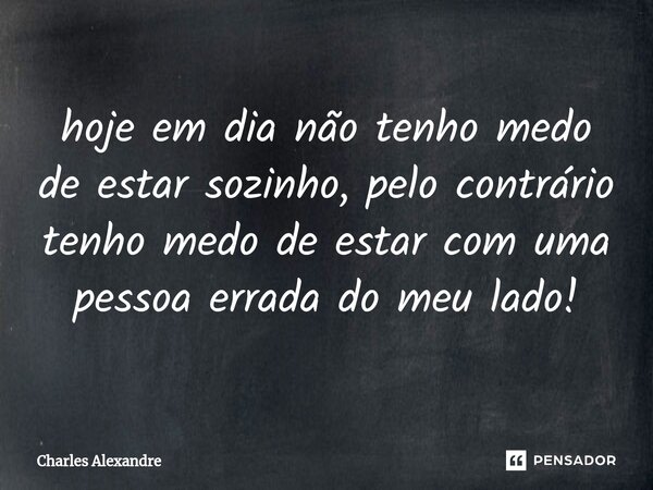⁠hoje em dia não tenho medo de estar sozinho, pelo contrário tenho medo de estar com uma pessoa errada do meu lado!... Frase de Charles Alexandre.