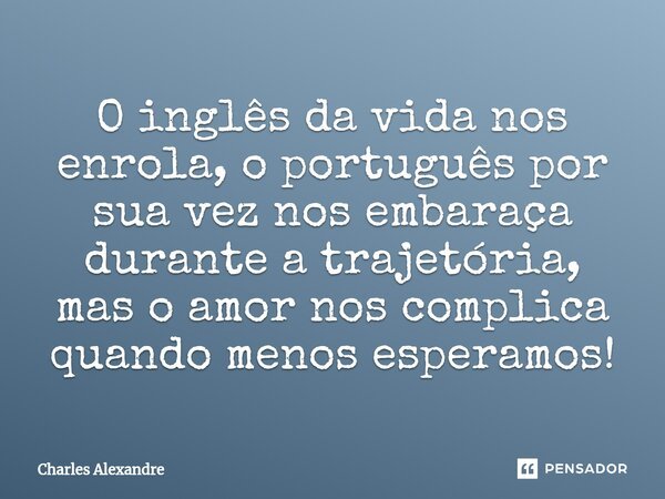 ⁠O inglês da vida nos enrola, o português por sua vez nos embaraça durante a trajetória, mas o amor nos complica quando menos esperamos!... Frase de Charles Alexandre.