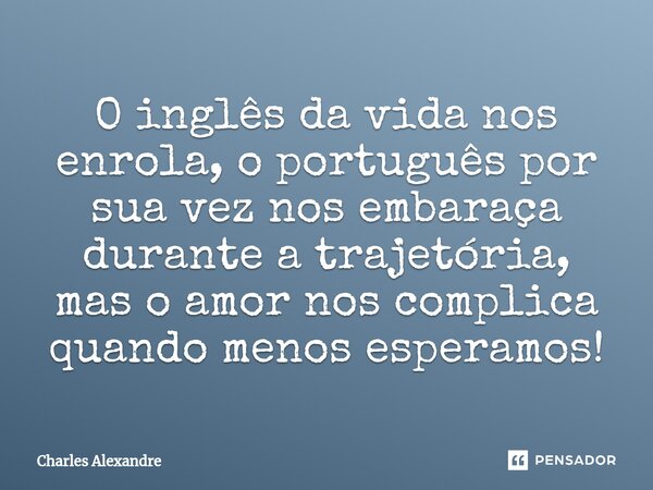 ⁠O inglês da vida nos enrola, o português por sua vez nos embaraça durante a trajetória, mas o amor nos complica quando menos esperamos!... Frase de Charles Alexandre.