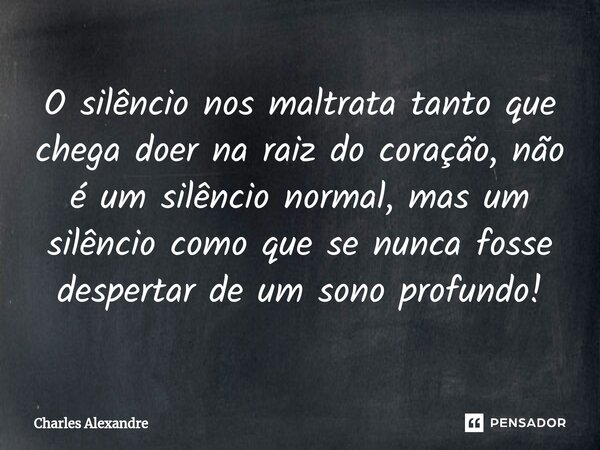 ⁠O silêncio nos maltrata tanto que chega doer na raiz do coração, não é um silêncio normal, mas um silêncio como que se nunca fosse despertar de um sono profund... Frase de Charles Alexandre.