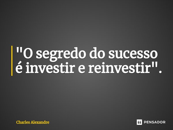 "O segredo do sucesso é investir e reinvestir".... Frase de Charles Alexandre.