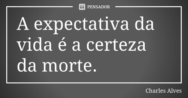 A expectativa da vida é a certeza da morte.... Frase de Charles Alves.