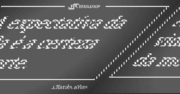 A expectativa da vida é a certeza da morte.... Frase de Charles Alves.