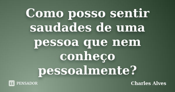 Como posso sentir saudades de uma pessoa que nem conheço pessoalmente?... Frase de Charles Alves.