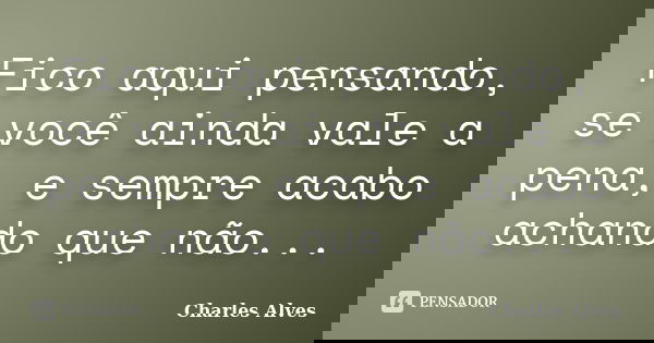 Fico aqui pensando, se você ainda vale a pena, e sempre acabo achando que não...... Frase de Charles Alves.