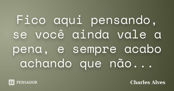 Fico aqui pensando, se você ainda vale a pena, e sempre acabo achando que não...... Frase de Charles Alves.