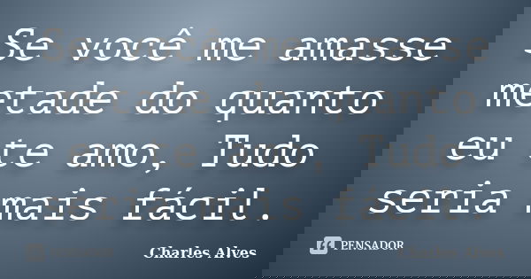 Se você me amasse metade do quanto eu te amo, Tudo seria mais fácil.... Frase de Charles Alves.