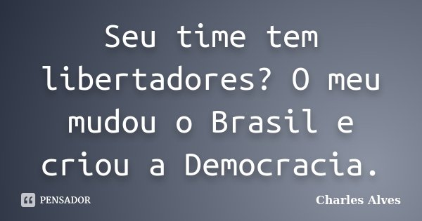 Seu time tem libertadores? O meu mudou o Brasil e criou a Democracia.... Frase de Charles Alves.