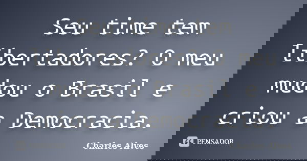 Seu time tem libertadores? O meu mudou o Brasil e criou a Democracia.... Frase de Charles Alves.
