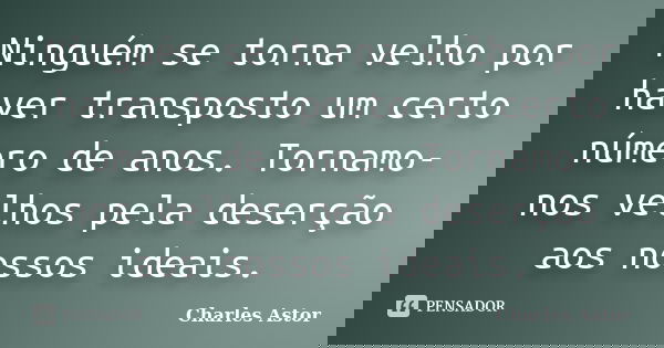 Ninguém se torna velho por haver transposto um certo número de anos. Tornamo-nos velhos pela deserção aos nossos ideais.... Frase de Charles Astor.