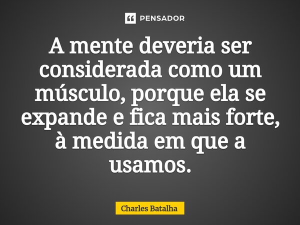 ⁠A mente deveria ser considerada como um músculo, porque ela se expande e fica mais forte, à medida em que a usamos.... Frase de Charles Batalha.