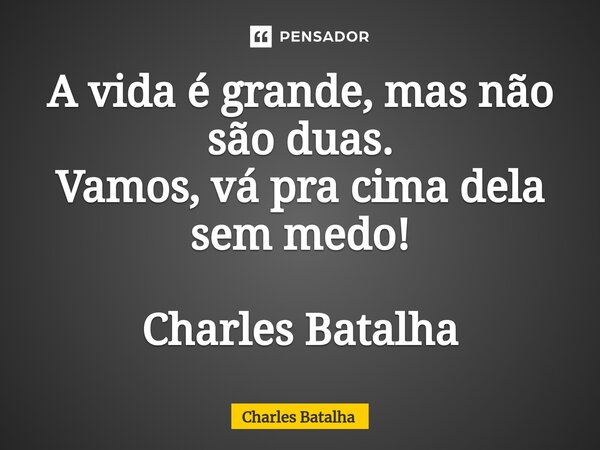 A vida é grande, mas não são duas. Vamos, vá pr⁠a cima dela sem medo! Charles Batalha... Frase de Charles Batalha.