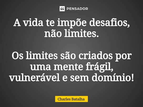 ⁠A vida te impõe desafios, não limites. Os limites são criados por uma mente frágil, vulnerável e sem domínio!... Frase de Charles Batalha.