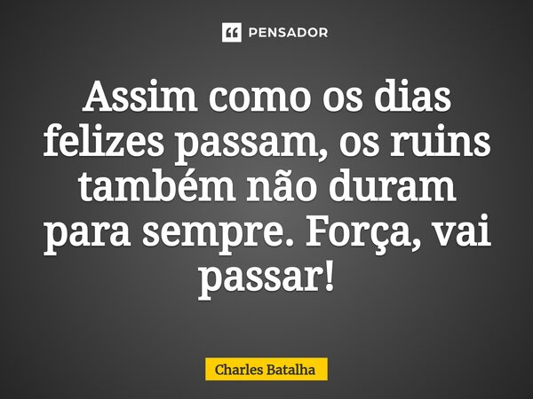 ⁠Assim como os dias felizes passam, os ruins também não duram para sempre. Força, vai passar!... Frase de Charles Batalha.