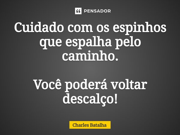 ⁠Cuidado com os espinhos que espalha pelo caminho. Você poderá voltar descalço!... Frase de Charles Batalha.