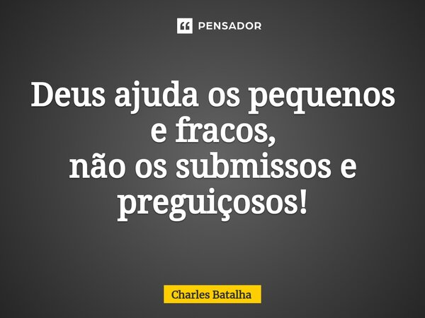 ⁠Deus ajuda os pequenos e fracos, não os submissos e preguiçosos!... Frase de Charles Batalha.