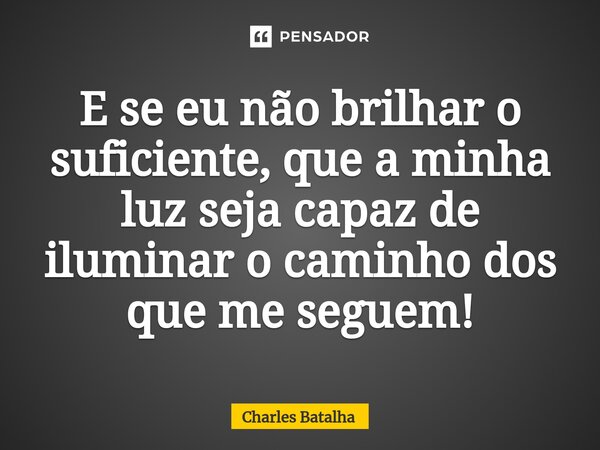 E se eu não brilhar o suficiente, que a minha luz seja capaz de iluminar o caminho dos que me seguem!⁠... Frase de Charles Batalha.