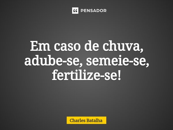 ⁠Em caso de chuva, adube-se, semeie-se, fertilize-se!... Frase de Charles Batalha.