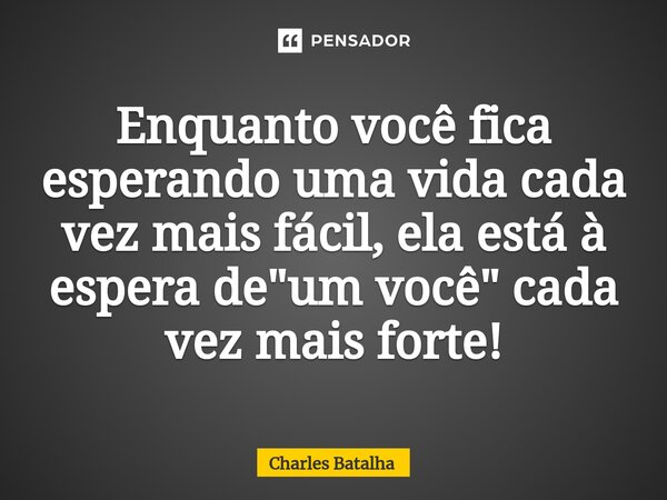 ⁠Enquanto você fica esperando uma vida cada vez mais fácil, ela está à espera de "um você" cada vez mais forte!... Frase de Charles Batalha.