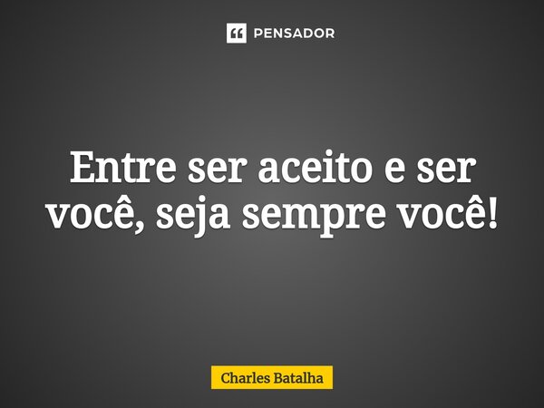 ⁠Entre ser aceito e ser você, seja sempre você!... Frase de Charles Batalha.