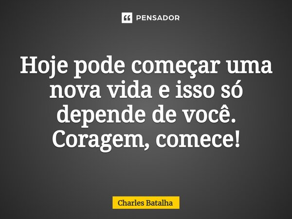 ⁠Hoje pode começar uma nova vida e isso só depende de você. Coragem, comece!... Frase de Charles Batalha.