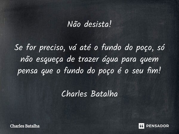 ⁠Não desista! Se for preciso, vá até o fundo do poço, só não esqueça de trazer água para quem pensa que o fundo do poço é o seu fim! Charles Batalha... Frase de Charles Batalha.