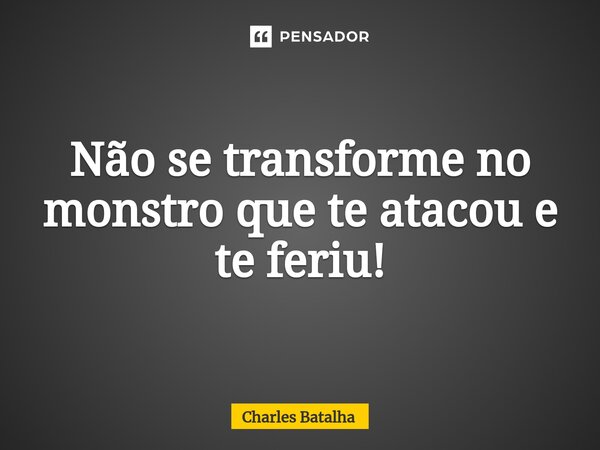 ⁠Não se transforme no monstro que te atacou e te feriu!... Frase de Charles Batalha.