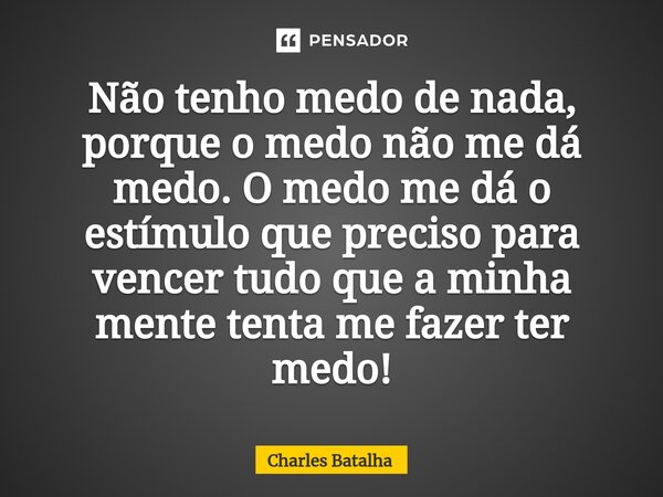 ⁠Não tenho medo de nada, porque o medo não me dá medo. O medo me dá o estímulo que preciso para vencer tudo que a minha mente tenta me fazer ter medo!... Frase de Charles Batalha.