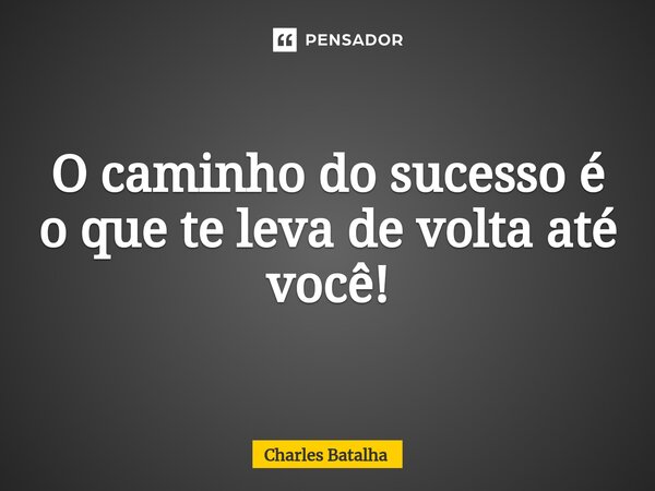 ⁠O caminho do sucesso é o que te leva de volta até você!... Frase de Charles Batalha.