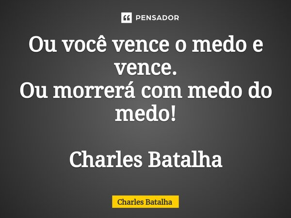 ⁠Ou você vence o medo e vence. Ou morrerá com medo do medo! Charles Batalha... Frase de Charles Batalha.