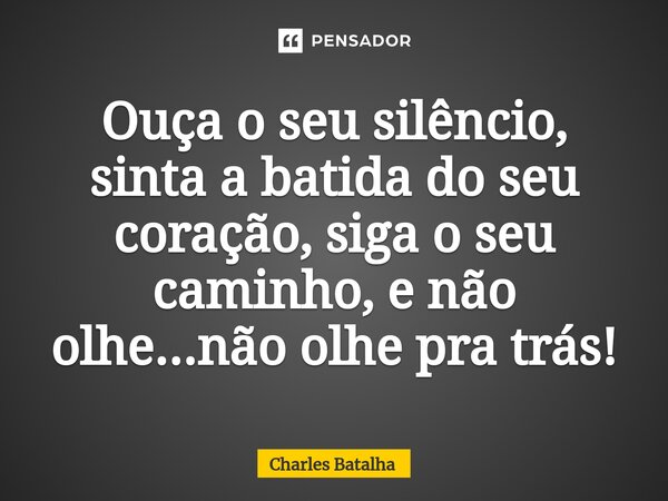 ⁠Ouça o seu silêncio, sinta a batida do seu coração, siga o seu caminho, e não olhe...não olhe pra trás!... Frase de Charles Batalha.