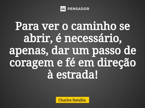 ⁠Para ver o caminho se abrir, é necessário, apenas, dar um passo de coragem e fé em direção à estrada!... Frase de Charles Batalha.