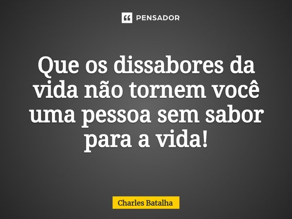 ⁠Que os dissabores da vida não tornem você uma pessoa sem sabor para a vida!... Frase de Charles Batalha.